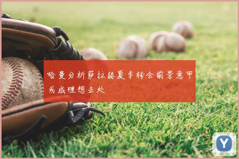 哈曼分析萨拉赫夏季转会前景意甲或成理想去处