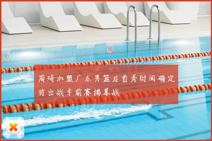 周琦加盟广东男篮后首秀时间确定将出战季前赛揭幕战