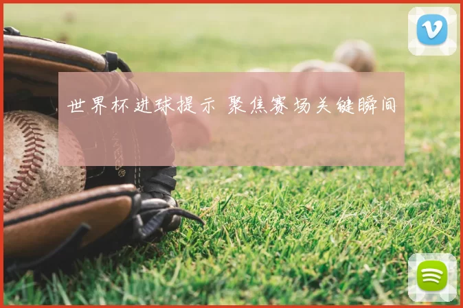 世界杯进球提示 聚焦赛场关键瞬间