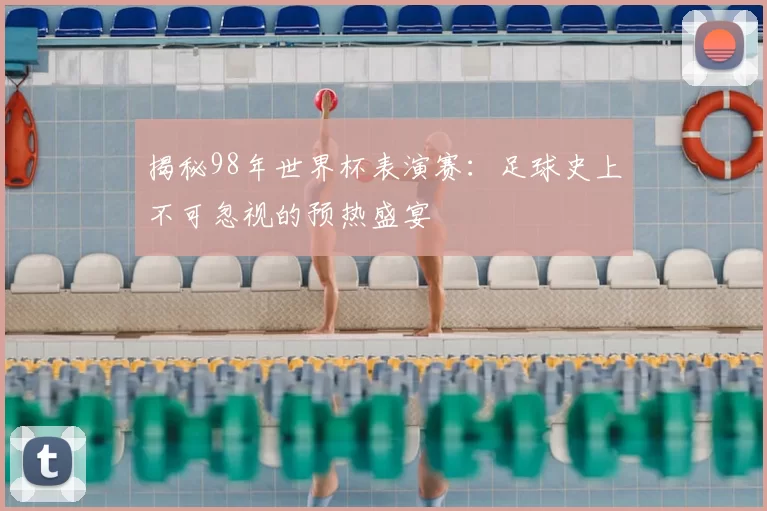 揭秘98年世界杯表演赛：足球史上不可忽视的预热盛宴