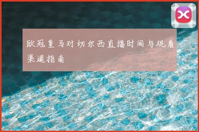 欧冠皇马对切尔西直播时间与观看渠道指南