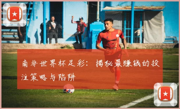 南非世界杯足彩:揭秘最赚钱的投注策略与陷阱