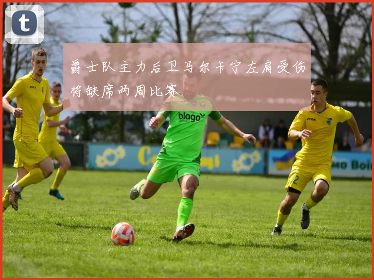 爵士队主力后卫马尔卡宁左肩受伤将缺席两周比赛
