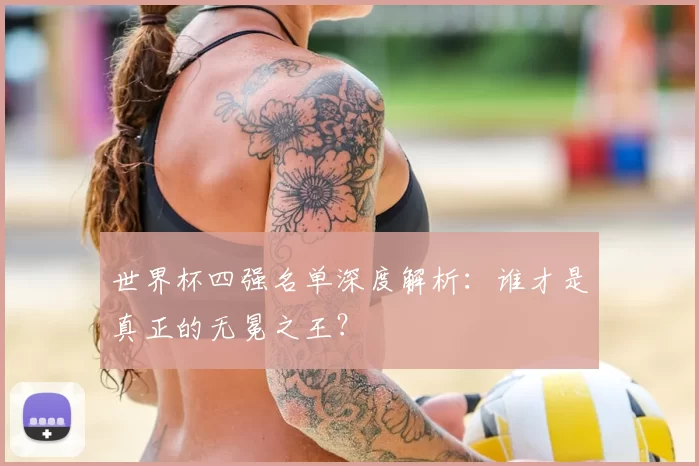 世界杯四强名单深度解析：谁才是真正的无冕之王？