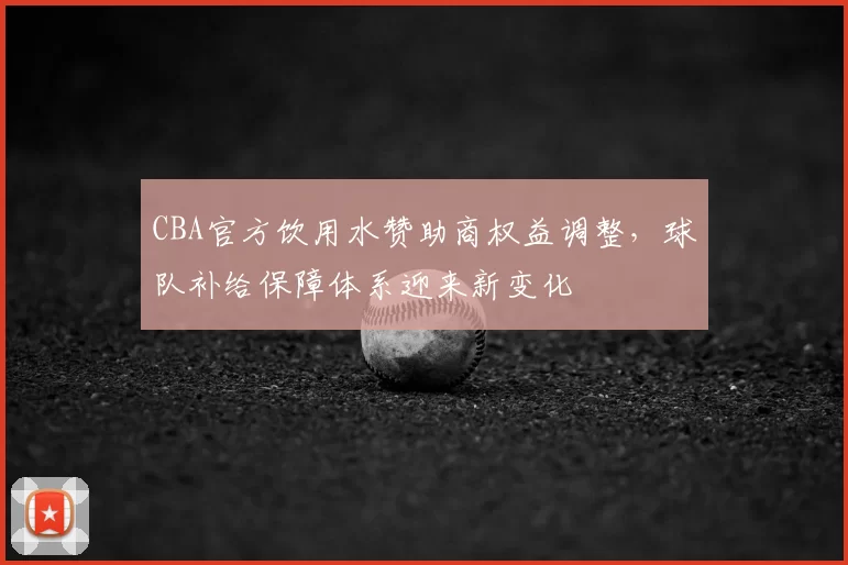 CBA官方饮用水赞助商权益调整,球队补给保障体系迎来新变化