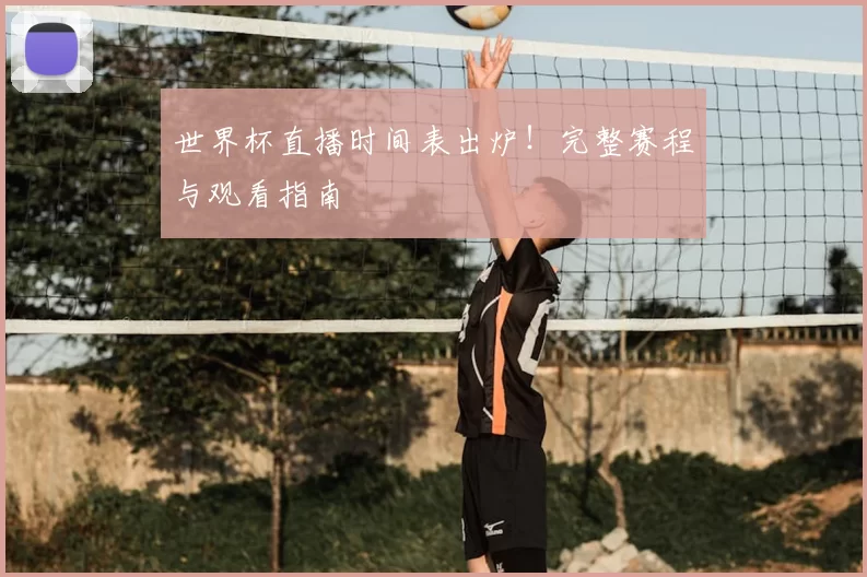 世界杯直播时间表出炉!完整赛程与观看指南