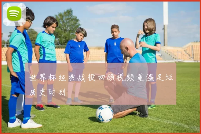世界杯经典战役回顾视频重温足坛历史时刻