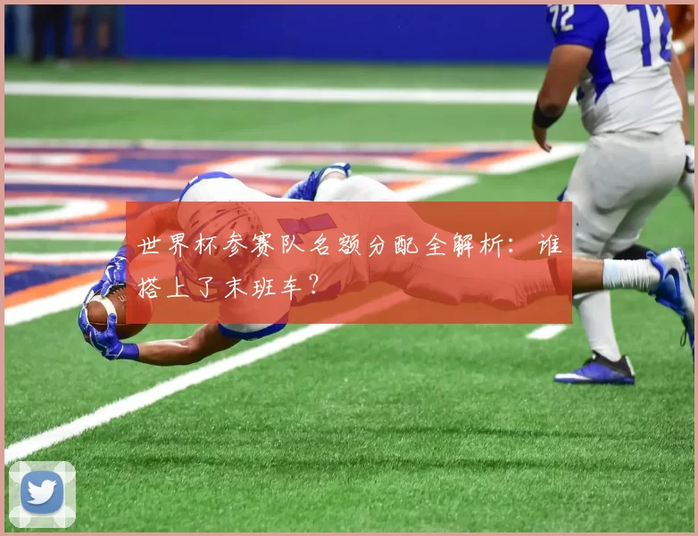 世界杯参赛队名额分配全解析:谁搭上了末班车?
