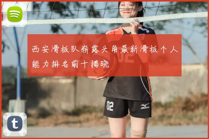 西安滑板队崭露头角最新滑板个人能力排名前十揭晓