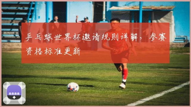 乒乓球世界杯邀请规则详解,参赛资格标准更新