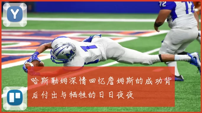 哈斯勒姆深情回忆詹姆斯的成功背后付出与牺牲的日日夜夜