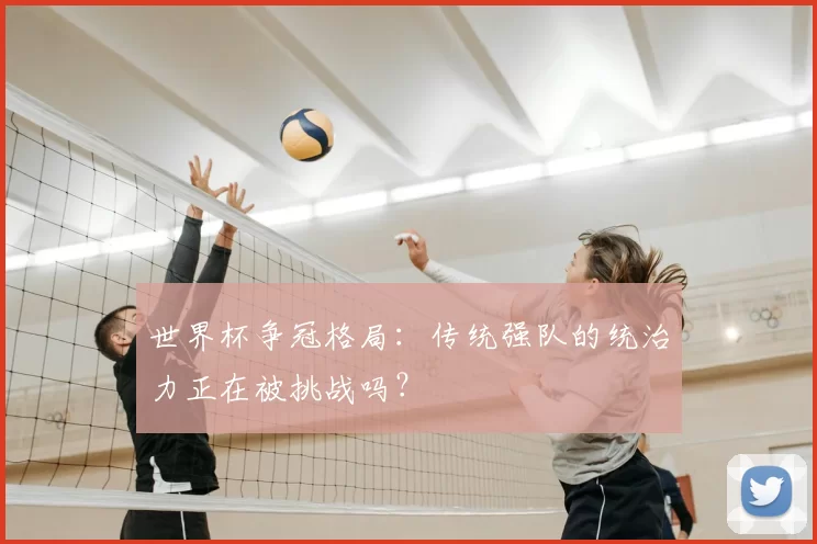 世界杯争冠格局:传统强队的统治力正在被挑战吗?