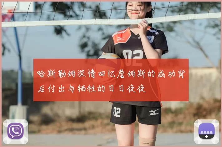 哈斯勒姆深情回忆詹姆斯的成功背后付出与牺牲的日日夜夜