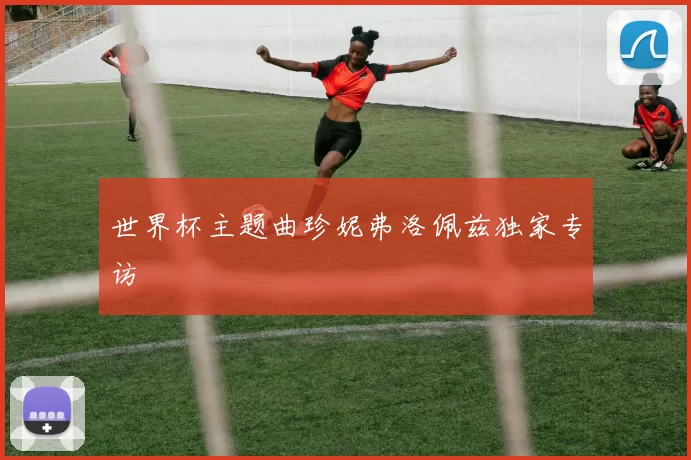世界杯主题曲珍妮弗洛佩兹独家专访