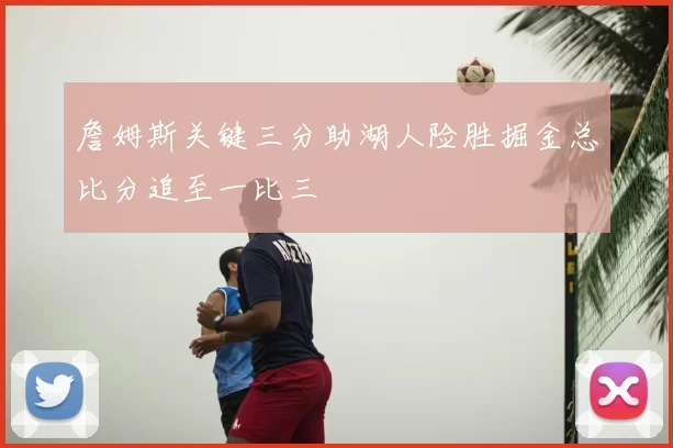 詹姆斯关键三分助湖人险胜掘金总比分追至一比三