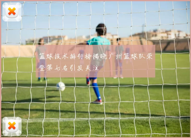 篮球技术排行榜揭晓广州篮球队荣登第七名引发关注