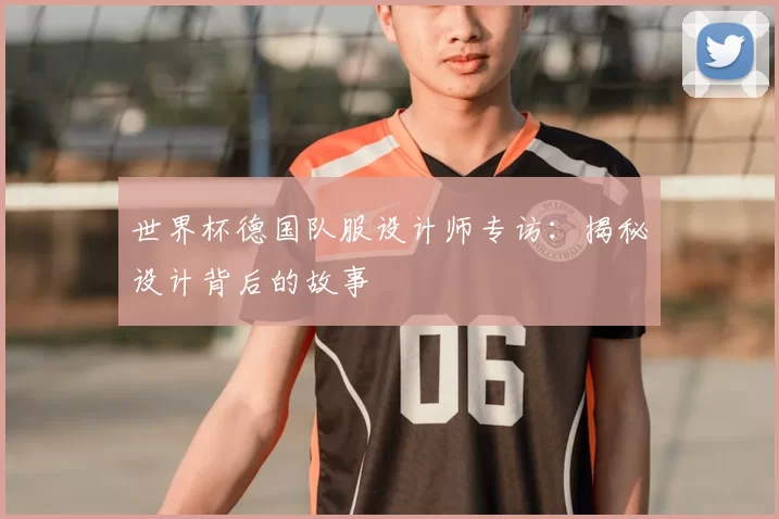 世界杯德国队服设计师专访：揭秘设计背后的故事