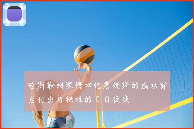 哈斯勒姆深情回忆詹姆斯的成功背后付出与牺牲的日日夜夜