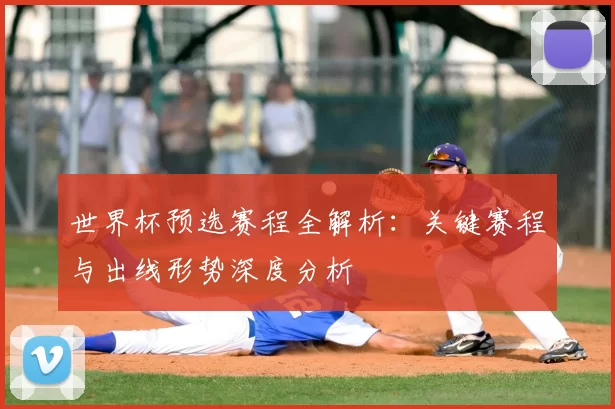 世界杯预选赛程全解析：关键赛程与出线形势深度分析