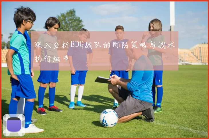 深入分析EDG战队的盯防策略与战术执行细节