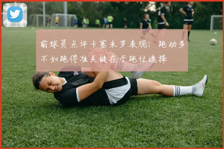 前球员点评卡塞米罗表现：跑动多不如跑得准关键在于跑位选择