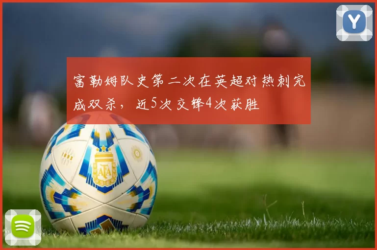 富勒姆队史第二次在英超对热刺完成双杀，近5次交锋4次获胜