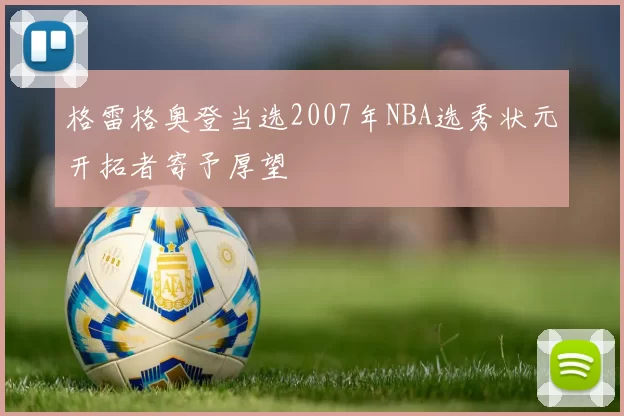 格雷格奥登当选2007年NBA选秀状元开拓者寄予厚望