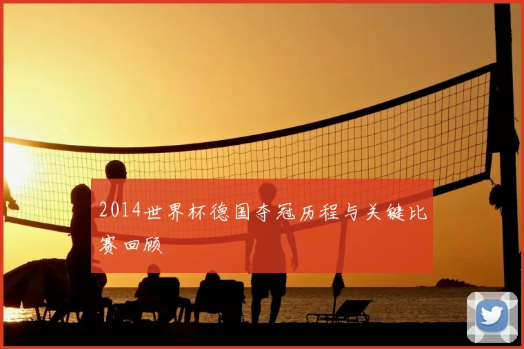 2014世界杯德国夺冠历程与关键比赛回顾