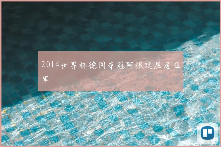 2014世界杯德国夺冠阿根廷屈居亚军