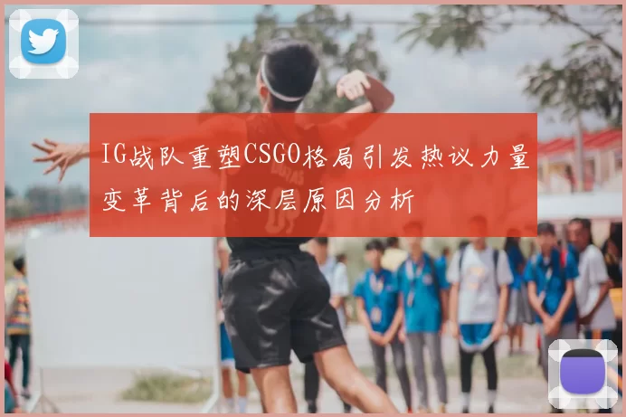 IG战队重塑CSGO格局引发热议力量变革背后的深层原因分析