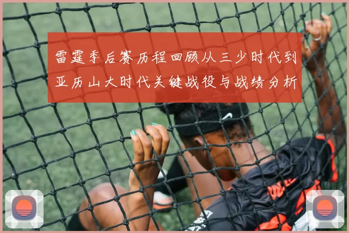 雷霆季后赛历程回顾从三少时代到亚历山大时代关键战役与战绩分析