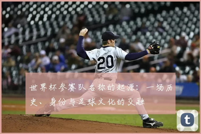 世界杯参赛队名称的起源:一场历史、身份与足球文化的交融