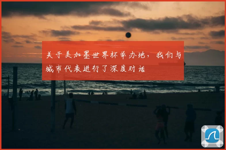 关于美加墨世界杯举办地，我们与城市代表进行了深度对话