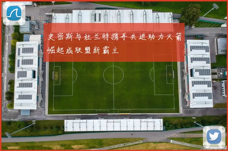 史密斯与杜兰特携手共进助力火箭崛起成联盟新霸主