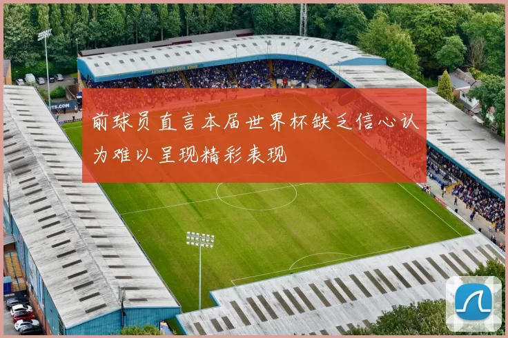 前球员直言本届世界杯缺乏信心认为难以呈现精彩表现