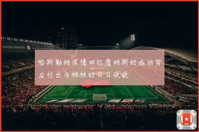 哈斯勒姆深情回忆詹姆斯的成功背后付出与牺牲的日日夜夜