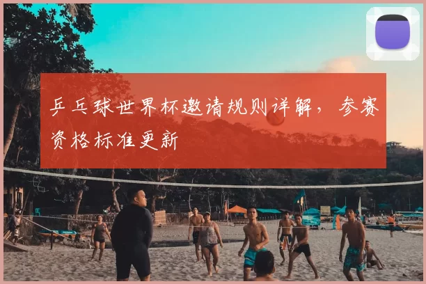 乒乓球世界杯邀请规则详解,参赛资格标准更新
