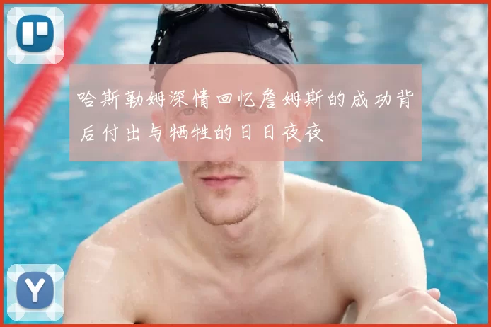 哈斯勒姆深情回忆詹姆斯的成功背后付出与牺牲的日日夜夜