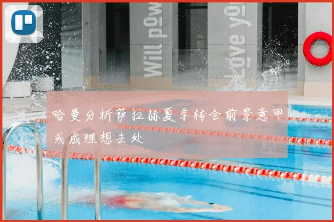 哈曼分析萨拉赫夏季转会前景意甲或成理想去处