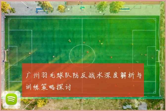 广州羽毛球队防反战术深度解析与训练策略探讨