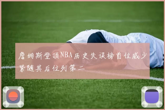 詹姆斯登顶NBA历史失误榜首位威少紧随其后位列第二