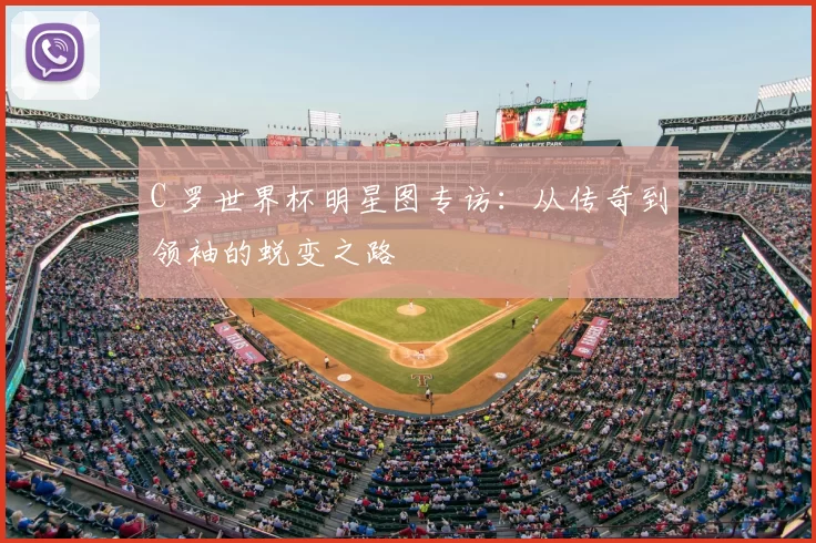 C 罗世界杯明星图专访：从传奇到领袖的蜕变之路