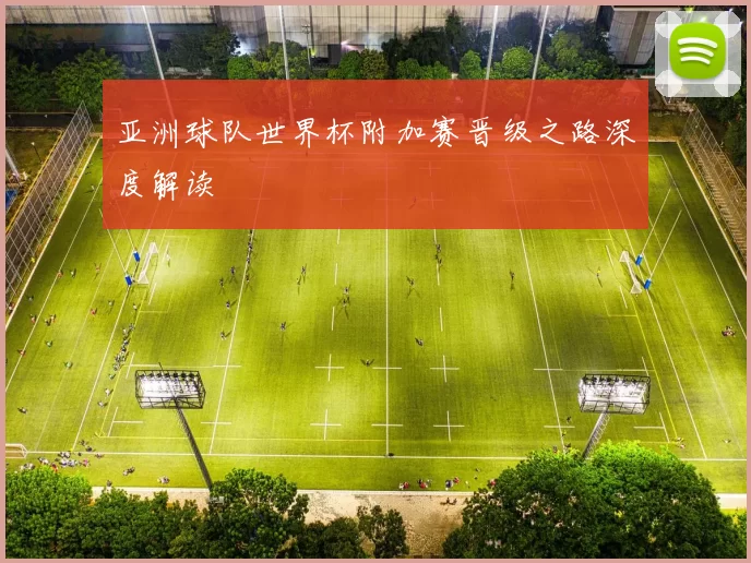 亚洲球队世界杯附加赛晋级之路深度解读