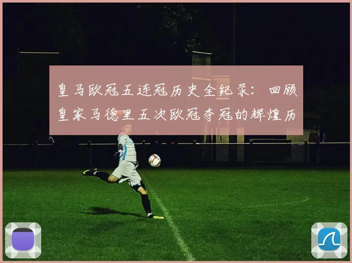 皇马欧冠五连冠历史全纪录：回顾皇家马德里五次欧冠夺冠的辉煌历程