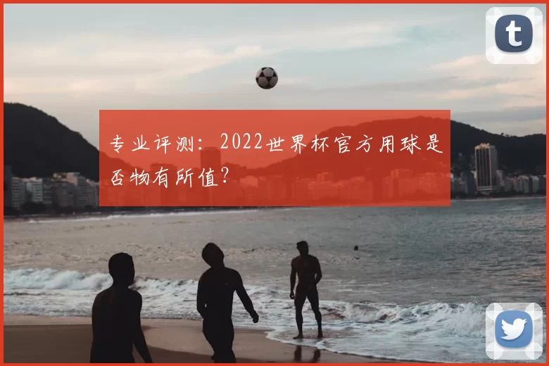 专业评测：2022世界杯官方用球是否物有所值？