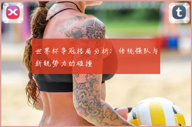 世界杯争冠格局分析:传统强队与新锐势力的碰撞