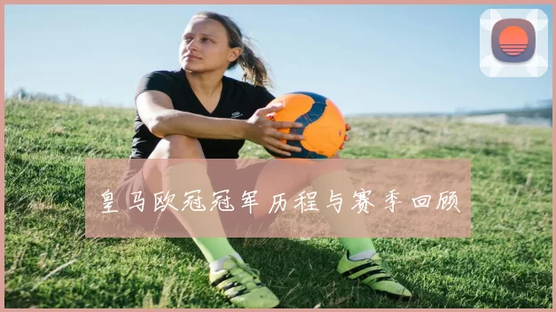 皇马欧冠冠军历程与赛季回顾