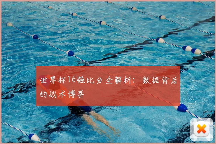 世界杯16强比分全解析：数据背后的战术博弈
