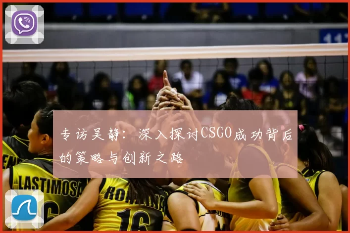 专访吴静:深入探讨CSGO成功背后的策略与创新之路