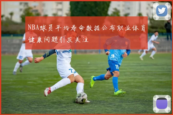 NBA球员平均寿命数据公布职业体育健康问题引发关注